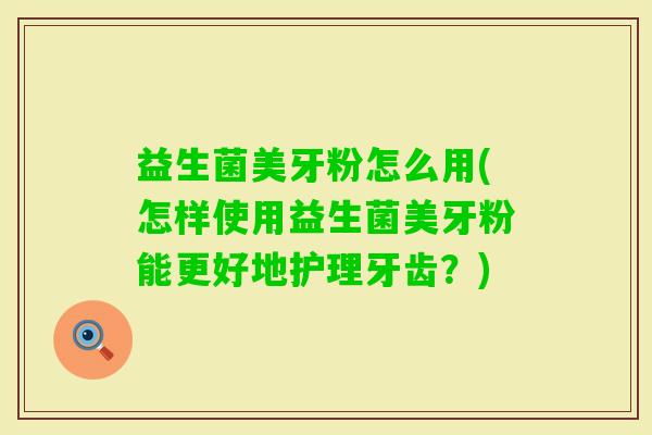 益生菌美牙粉怎么用(怎样使用益生菌美牙粉能更好地护理牙齿？)