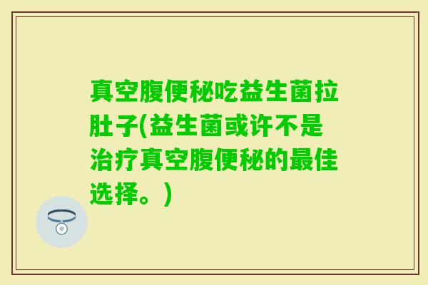 真空腹吃益生菌拉肚子(益生菌或许不是真空腹的佳选择。)