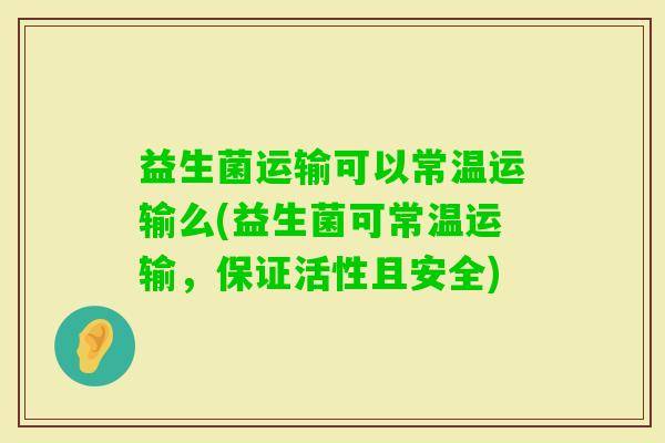益生菌运输可以常温运输么(益生菌可常温运输，保证活性且安全)