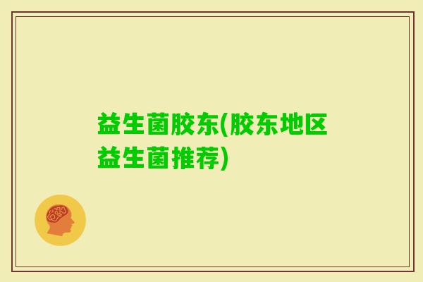 益生菌胶东(胶东地区益生菌推荐)