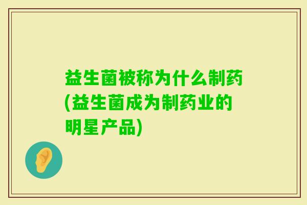 益生菌被称为什么制药(益生菌成为制药业的明星产品)