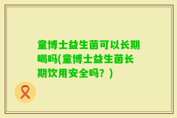 童博士益生菌可以长期喝吗(童博士益生菌长期饮用安全吗？)