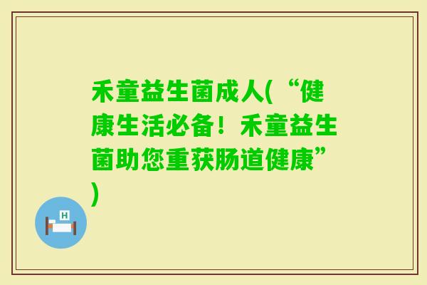 禾童益生菌成人(“健康生活必备！禾童益生菌助您重获肠道健康”)