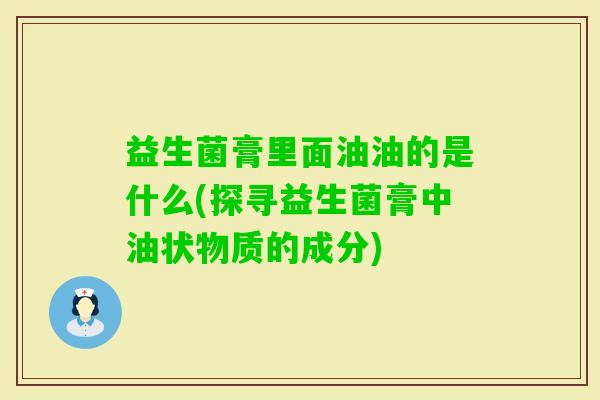 益生菌膏里面油油的是什么(探寻益生菌膏中油状物质的成分)