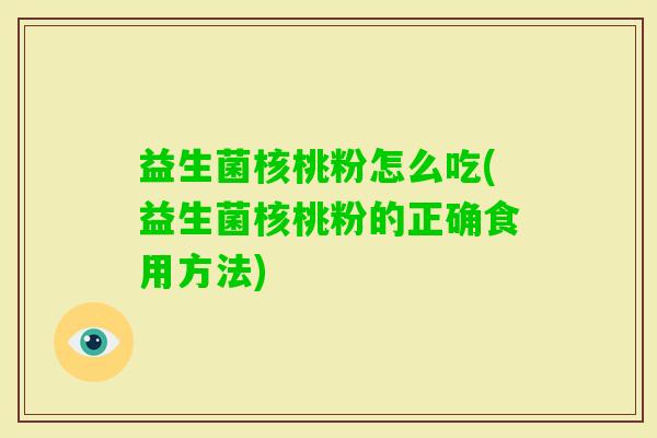 益生菌核桃粉怎么吃(益生菌核桃粉的正确食用方法)