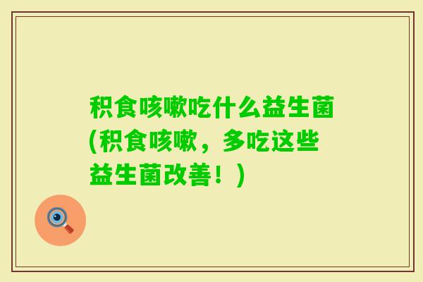 积食吃什么益生菌(积食，多吃这些益生菌改善！)