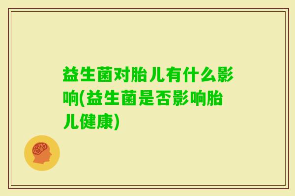益生菌对胎儿有什么影响(益生菌是否影响胎儿健康)