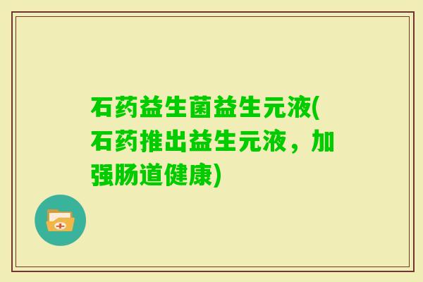 石药益生菌益生元液(石药推出益生元液，加强肠道健康)