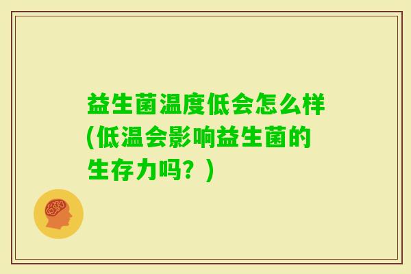 益生菌温度低会怎么样(低温会影响益生菌的生存力吗？)