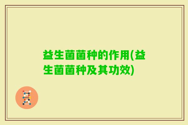 益生菌菌种的作用(益生菌菌种及其功效)