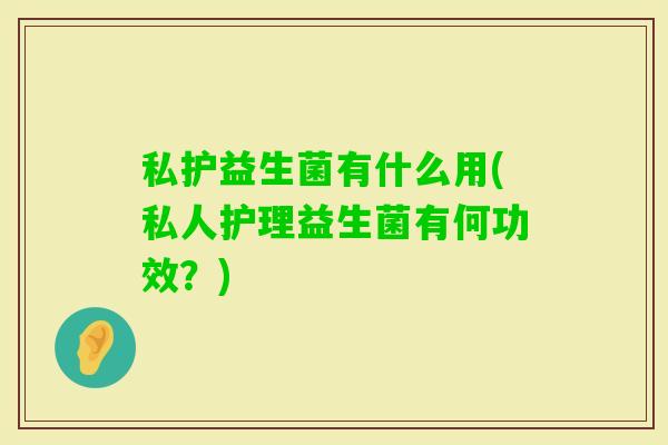 私护益生菌有什么用(私人护理益生菌有何功效？)