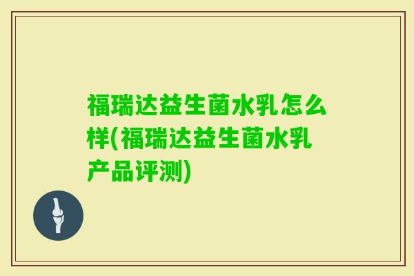 福瑞达益生菌水乳怎么样(福瑞达益生菌水乳产品评测)