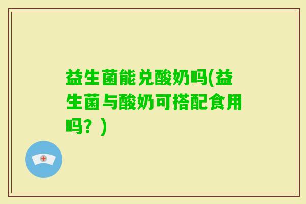 益生菌能兑酸奶吗(益生菌与酸奶可搭配食用吗？)