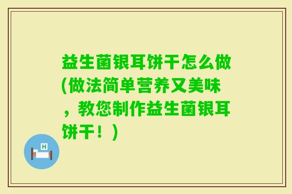 益生菌银耳饼干怎么做(做法简单营养又美味，教您制作益生菌银耳饼干！)