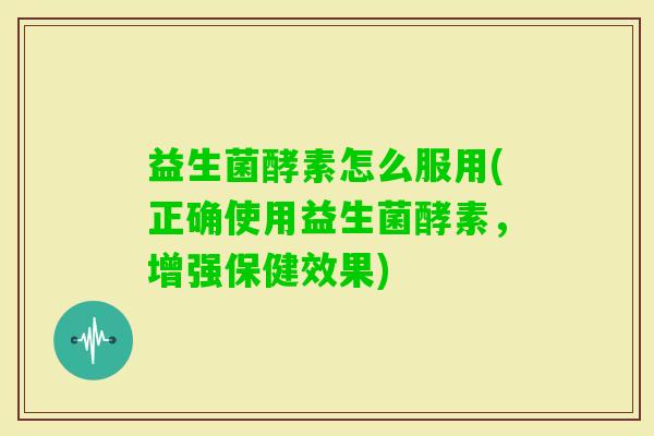 益生菌酵素怎么服用(正确使用益生菌酵素，增强保健效果)