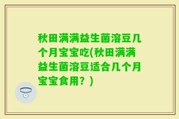 秋田满满益生菌溶豆几个月宝宝吃(秋田满满益生菌溶豆适合几个月宝宝食用？)