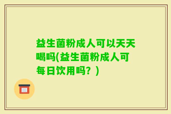 益生菌粉成人可以天天喝吗(益生菌粉成人可每日饮用吗？)
