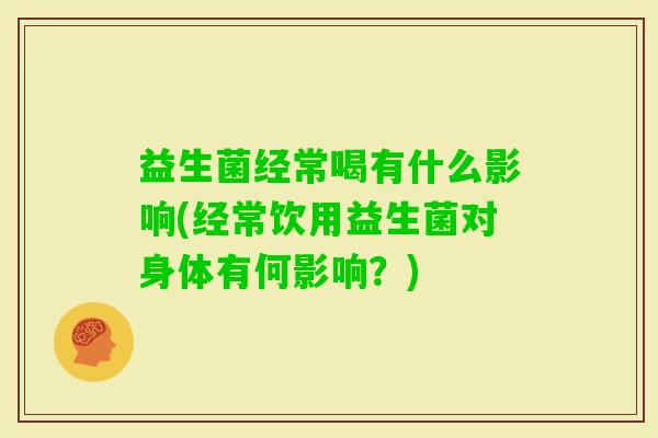 益生菌经常喝有什么影响(经常饮用益生菌对身体有何影响？)