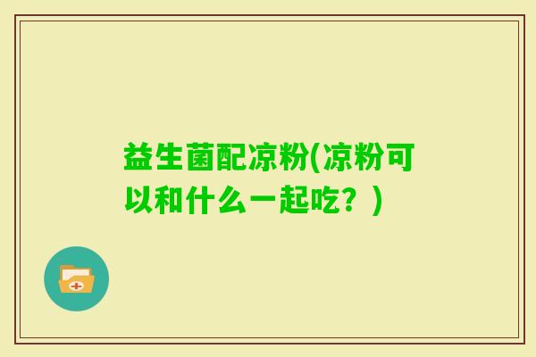 益生菌配凉粉(凉粉可以和什么一起吃？)