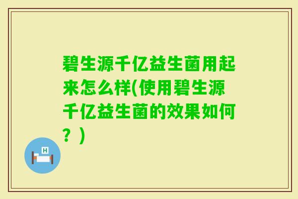 碧生源千亿益生菌用起来怎么样(使用碧生源千亿益生菌的效果如何？)