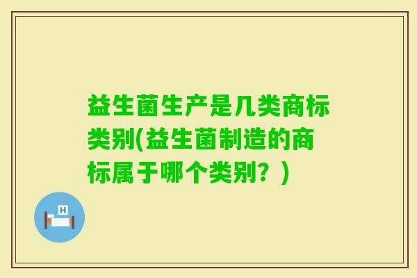 益生菌生产是几类商标类别(益生菌制造的商标属于哪个类别？)