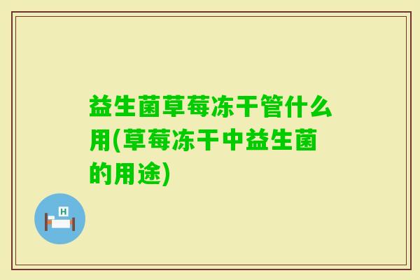 益生菌草莓冻干管什么用(草莓冻干中益生菌的用途)