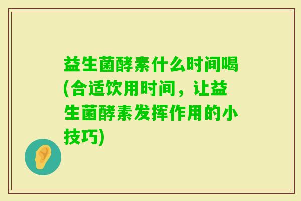 益生菌酵素什么时间喝(合适饮用时间，让益生菌酵素发挥作用的小技巧)