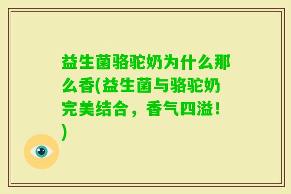 益生菌骆驼奶为什么那么香(益生菌与骆驼奶完美结合，香气四溢！)