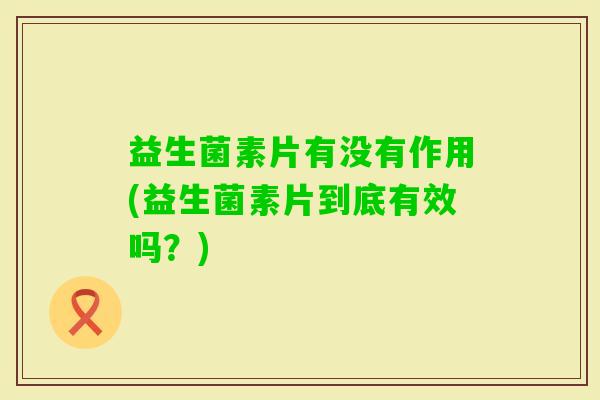 益生菌素片有没有作用(益生菌素片到底有效吗？)