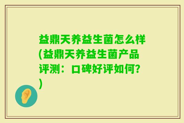 益鼎天养益生菌怎么样(益鼎天养益生菌产品评测：口碑好评如何？)
