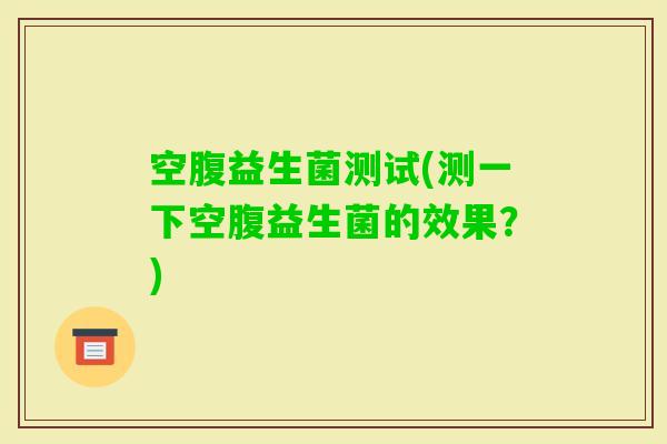 空腹益生菌测试(测一下空腹益生菌的效果？)