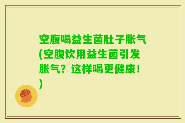 空腹喝益生菌肚子(空腹饮用益生菌引发？这样喝更健康！)