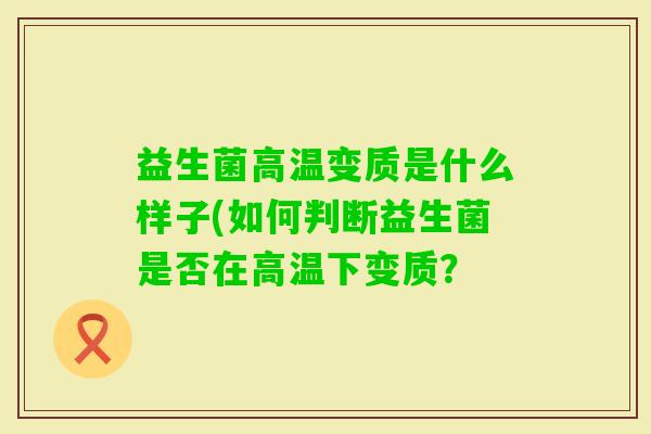 益生菌高温变质是什么样子(如何判断益生菌是否在高温下变质？