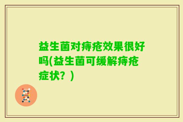 益生菌对痔疮效果很好吗(益生菌可缓解痔疮症状？)