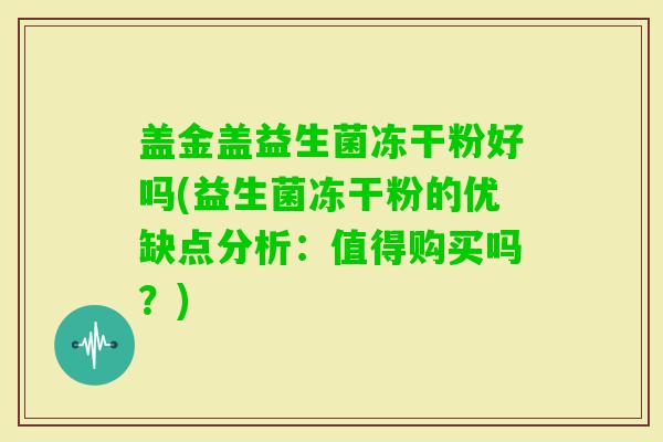 盖金盖益生菌冻干粉好吗(益生菌冻干粉的优缺点分析：值得购买吗？)