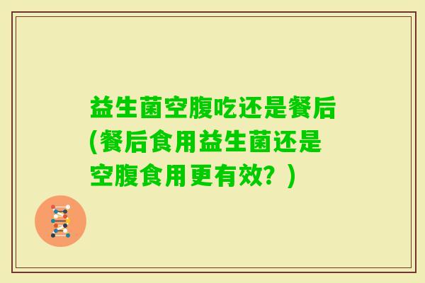 益生菌空腹吃还是餐后(餐后食用益生菌还是空腹食用更有效？)