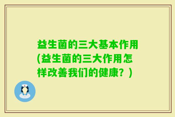 益生菌的三大基本作用(益生菌的三大作用怎样改善我们的健康？)