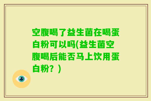 空腹喝了益生菌在喝蛋白粉可以吗(益生菌空腹喝后能否马上饮用蛋白粉？)