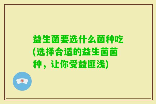 益生菌要选什么菌种吃(选择合适的益生菌菌种，让你受益匪浅)