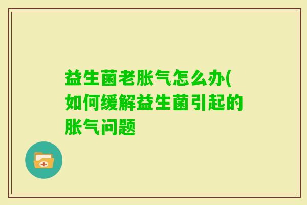 益生菌老怎么办(如何缓解益生菌引起的问题