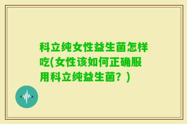 科立纯女性益生菌怎样吃(女性该如何正确服用科立纯益生菌？)