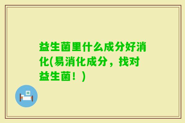 益生菌里什么成分好消化(易消化成分，找对益生菌！)