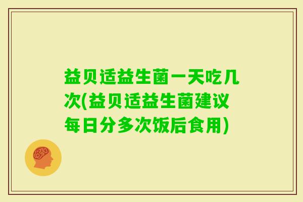益贝适益生菌一天吃几次(益贝适益生菌建议每日分多次饭后食用)