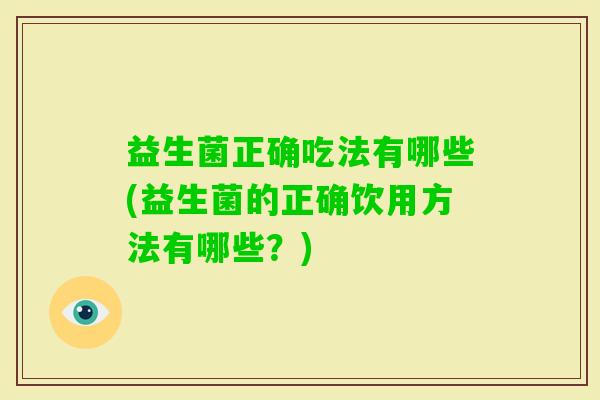 益生菌正确吃法有哪些(益生菌的正确饮用方法有哪些？)
