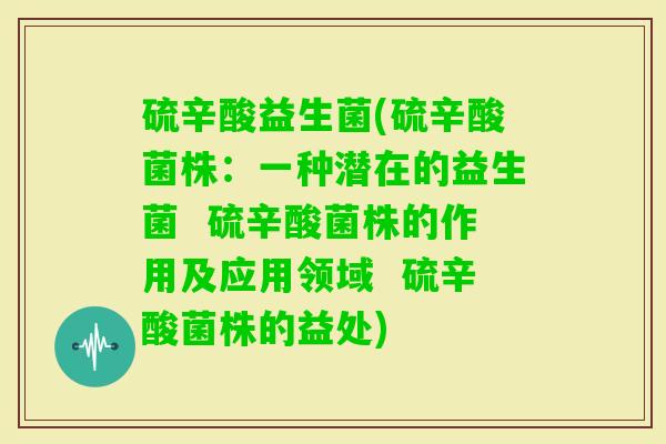 硫辛酸益生菌(硫辛酸菌株：一种潜在的益生菌  硫辛酸菌株的作用及应用领域  硫辛酸菌株的益处)