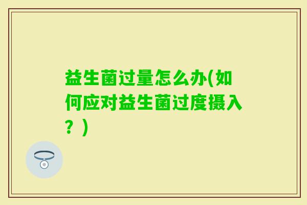 益生菌过量怎么办(如何应对益生菌过度摄入？)