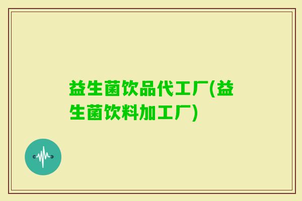 益生菌饮品代工厂(益生菌饮料加工厂)