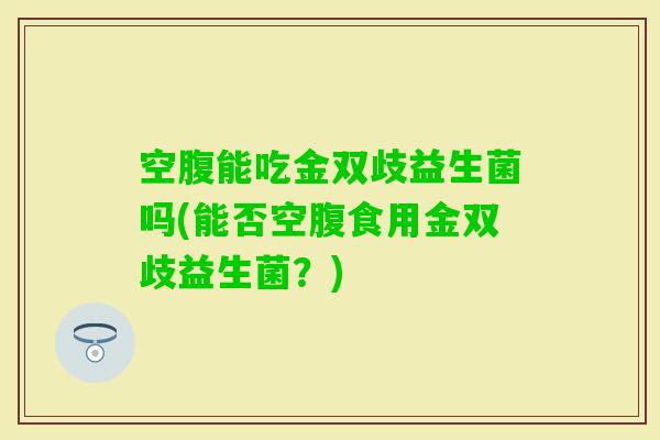 空腹能吃金双歧益生菌吗(能否空腹食用金双歧益生菌？)