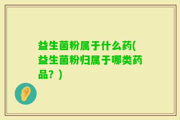 益生菌粉属于什么药(益生菌粉归属于哪类药品?) 益生菌粉属于什么药(益生菌粉归属于哪类药品?)