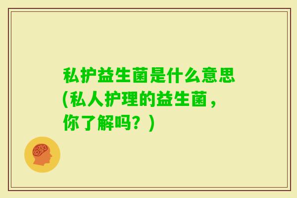 私护益生菌是什么意思(私人护理的益生菌，你了解吗？)